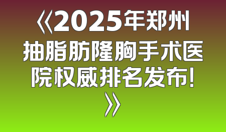 《2025年郑州抽脂肪隆胸手术医院权威排名发布！》