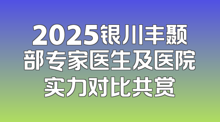 2025银川丰颞部专家医生及医院实力对比共赏