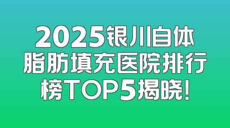 2025银川自体脂肪填充医院排行榜TOP5揭晓！