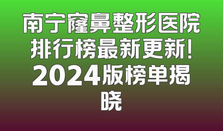 南宁窿鼻整形医院排行榜最新更新！2024版榜单揭晓