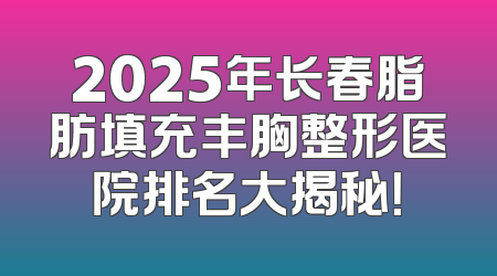 2025年长春脂肪填充丰胸整形医院排名大揭秘！