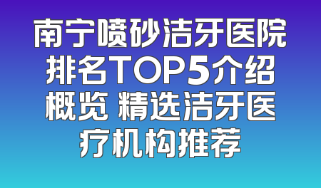 南宁喷砂洁牙医院排名TOP5介绍概览 精选洁牙医疗机构推荐