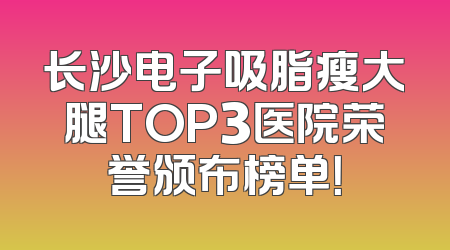 长沙电子吸脂瘦大腿TOP3医院荣誉颁布榜单！