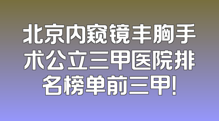 北京内窥镜丰胸手术公立三甲医院排名榜单前三甲！