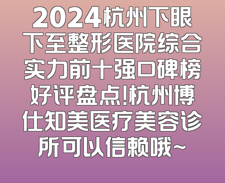 2024杭州下眼下至整形医院综合实力前十强口碑榜好评盘点！杭州博仕知美医疗美容诊所可以信赖哦~