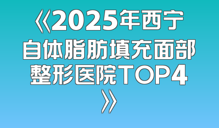 《2025年西宁自体脂肪填充面部整形医院TOP4》