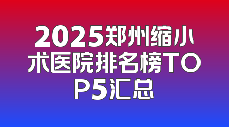 2025郑州缩小术医院排名榜TOP5汇总