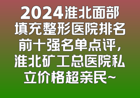 2024淮北面部填充整形医院排名前十强名单点评，淮北矿工总医院私立价格超亲民~