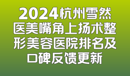 2024杭州雪然医美嘴角上扬术整形美容医院排名及口碑反馈更新