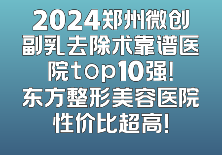 2024郑州微创副乳去除术靠谱医院top10强！东方整形美容医院性价比超高！