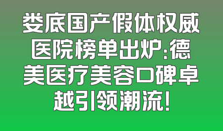 娄底国产假体权威医院榜单出炉：德美医疗美容口碑卓越引领潮流！