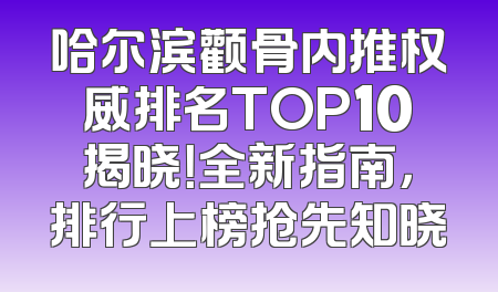 哈尔滨颧骨内推权威排名TOP10揭晓！全新指南，排行上榜抢先知晓