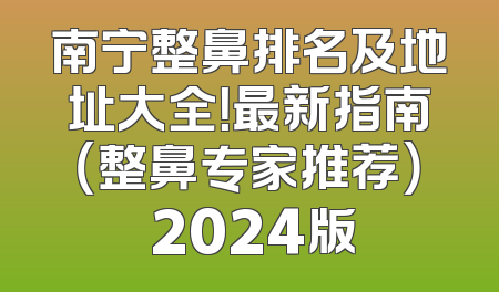 南宁整鼻排名及地址大全！最新指南（整鼻专家推荐） 2024版