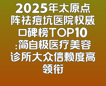 2025年太原点阵祛痘坑医院权威口碑榜TOP10：简自极医疗美容诊所大众信赖度高领衔