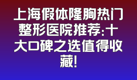 上海假体隆胸热门整形医院推荐：十大口碑之选值得收藏！