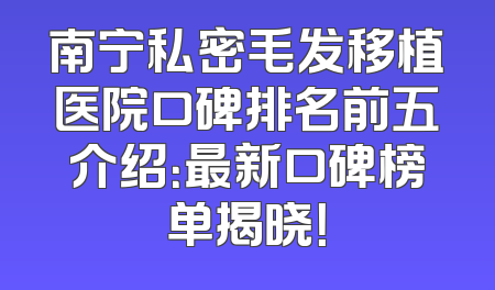 南宁私密毛发移植医院口碑排名前五介绍：最新口碑榜单揭晓！