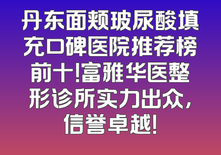 丹东面颊玻尿酸填充口碑医院推荐榜前十！富雅华医整形诊所实力出众，信誉卓越！