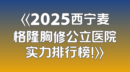 《2025西宁麦格隆胸修公立医院实力排行榜!》