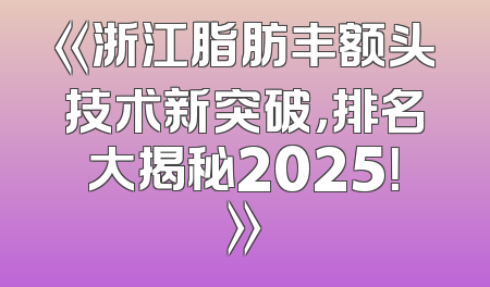 《浙江脂肪丰额头技术新突破，排名大揭秘2025！》