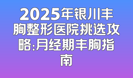2025年银川丰胸整形医院挑选攻略：月经期丰胸指南