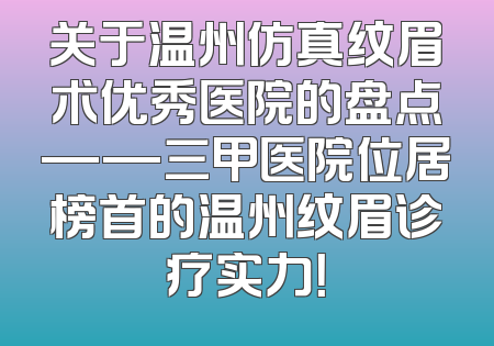 关于温州仿真纹眉术优秀医院的盘点——三甲医院位居榜首的温州纹眉诊疗实力！
