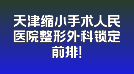 天津缩小手术人民医院整形外科锁定前排！