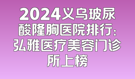 2024义乌玻尿酸隆胸医院排行：弘雅医疗美容门诊所上榜