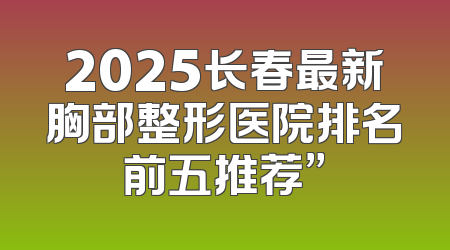 2025长春最新胸部整形医院排名前五推荐”