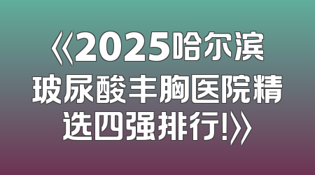 《2025哈尔滨玻尿酸丰胸医院精选四强排行！》