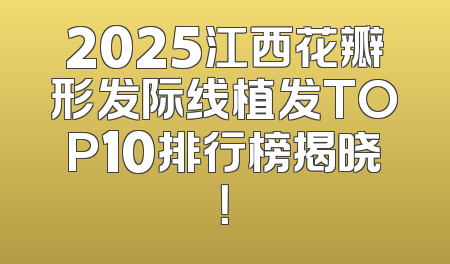2025江西花瓣形发际线植发TOP10排行榜揭晓！