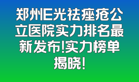 郑州E光祛痤疮公立医院实力排名最新发布！实力榜单揭晓！