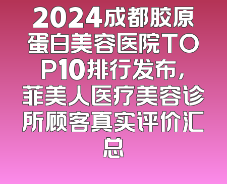 2024成都胶原蛋白美容医院TOP10排行发布，菲美人医疗美容诊所顾客真实评价汇总