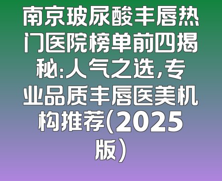 南京玻尿酸丰唇热门医院榜单前四揭秘：人气之选，专业品质丰唇医美机构推荐（2025版）