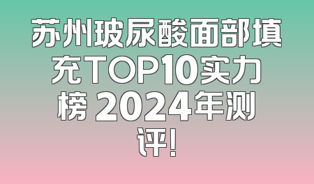 苏州玻尿酸面部填充TOP10实力榜 2024年测评！