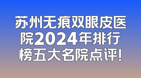 苏州无痕双眼皮医院2024年排行榜五大名院点评!