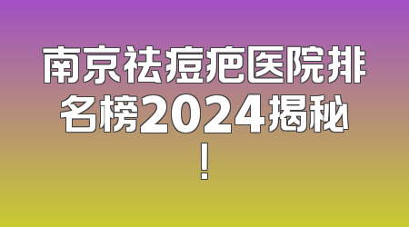 南京祛痘疤医院排名榜2024揭秘！