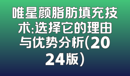 唯星颜脂肪填充技术：选择它的理由与优势分析（2024版）