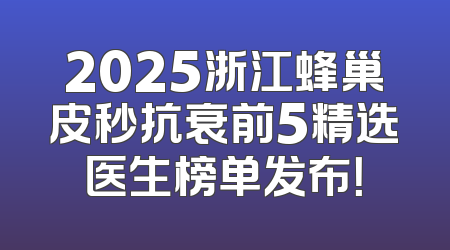 2025浙江蜂巢皮秒抗衰前5精选医生榜单发布！