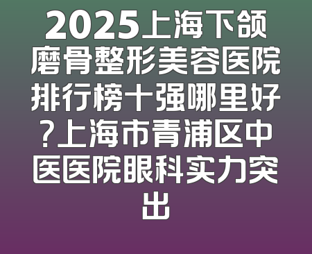 2025上海下颌磨骨整形美容医院排行榜十强哪里好？上海市青浦区中医医院眼科实力突出