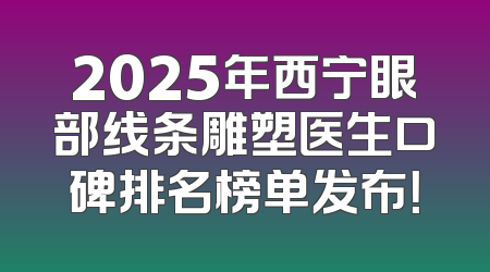 2025年西宁眼部线条雕塑医生口碑排名榜单发布！