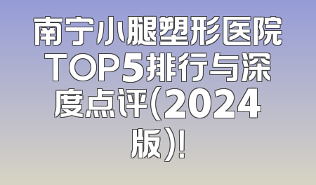 南宁小腿塑形医院TOP5排行与深度点评（2024版）！