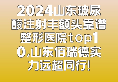 2024山东玻尿酸注射丰额头靠谱整形医院top10，山东佰瑞德实力远超同行！