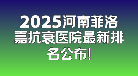 2025河南菲洛嘉抗衰医院最新排名公布！