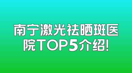 南宁激光祛晒斑医院TOP5介绍！