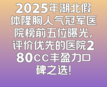 2025年湖北假体隆胸人气冠军医院榜前五位曝光，评价优先的医院280cc丰盈力口碑之选！