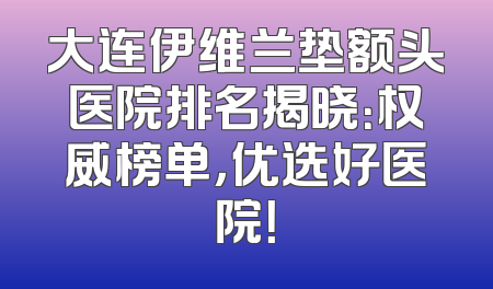 大连伊维兰垫额头医院排名揭晓：权威榜单，优选好医院！