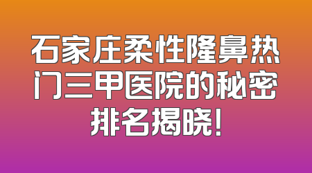 石家庄柔性隆鼻热门三甲医院的秘密排名揭晓！