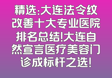 精选：大连法令纹改善十大专业医院排名总结！大连自然宣言医疗美容门诊成标杆之选！