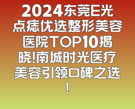 2024东莞E光点痣优选整形美容医院TOP10揭晓！南城时光医疗美容引领口碑之选！