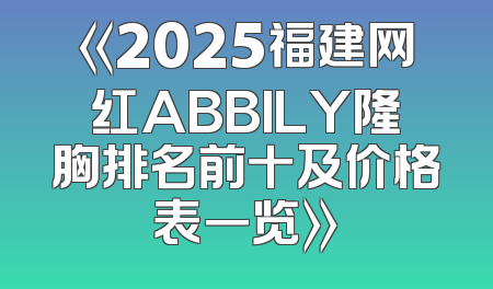 《2025福建网红ABBILY隆胸排名前十及价格表一览》